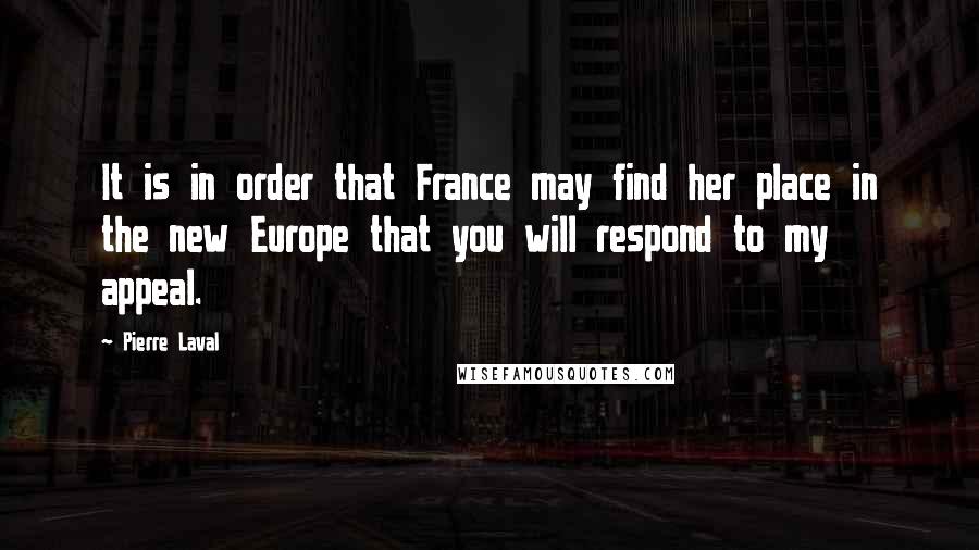 Pierre Laval Quotes: It is in order that France may find her place in the new Europe that you will respond to my appeal.