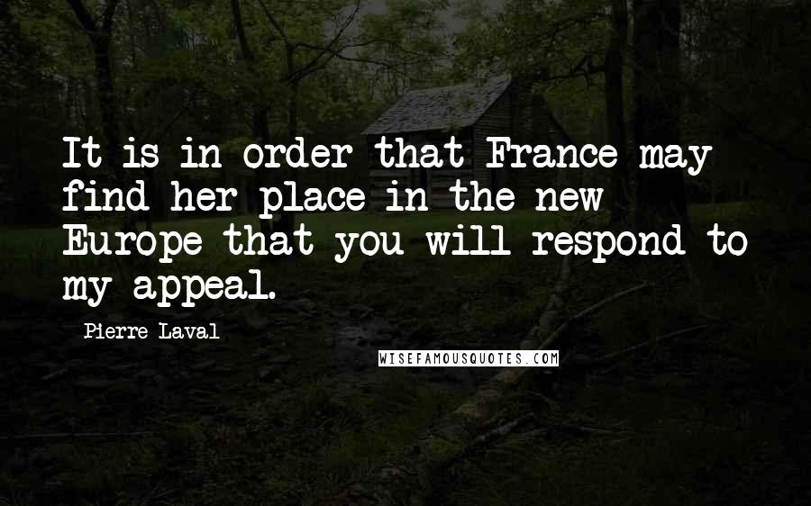Pierre Laval Quotes: It is in order that France may find her place in the new Europe that you will respond to my appeal.