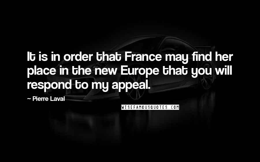 Pierre Laval Quotes: It is in order that France may find her place in the new Europe that you will respond to my appeal.