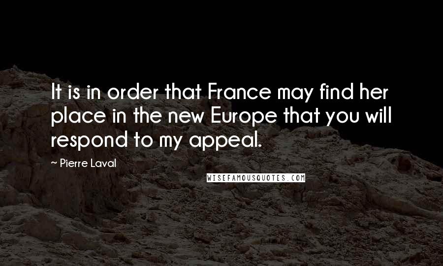 Pierre Laval Quotes: It is in order that France may find her place in the new Europe that you will respond to my appeal.