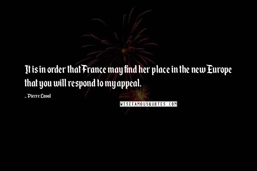 Pierre Laval Quotes: It is in order that France may find her place in the new Europe that you will respond to my appeal.