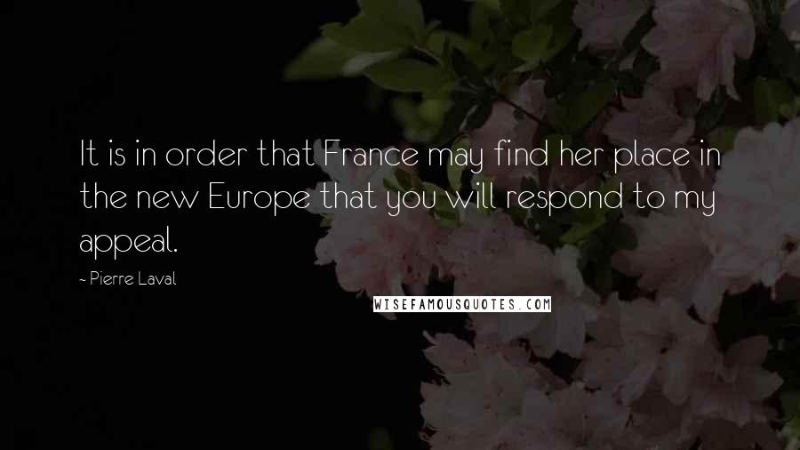 Pierre Laval Quotes: It is in order that France may find her place in the new Europe that you will respond to my appeal.