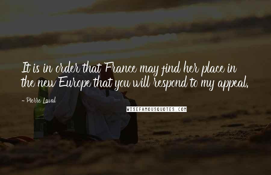 Pierre Laval Quotes: It is in order that France may find her place in the new Europe that you will respond to my appeal.