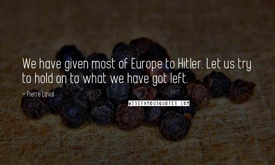 Pierre Laval Quotes: We have given most of Europe to Hitler. Let us try to hold on to what we have got left.