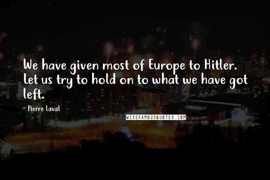 Pierre Laval Quotes: We have given most of Europe to Hitler. Let us try to hold on to what we have got left.