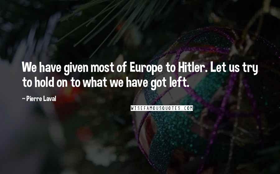Pierre Laval Quotes: We have given most of Europe to Hitler. Let us try to hold on to what we have got left.
