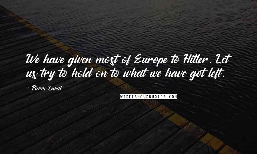 Pierre Laval Quotes: We have given most of Europe to Hitler. Let us try to hold on to what we have got left.