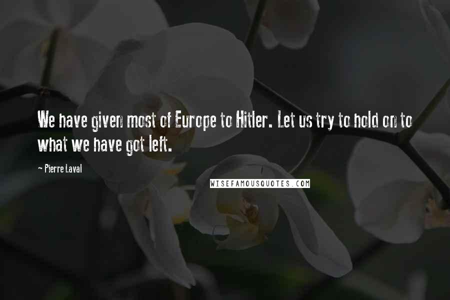 Pierre Laval Quotes: We have given most of Europe to Hitler. Let us try to hold on to what we have got left.