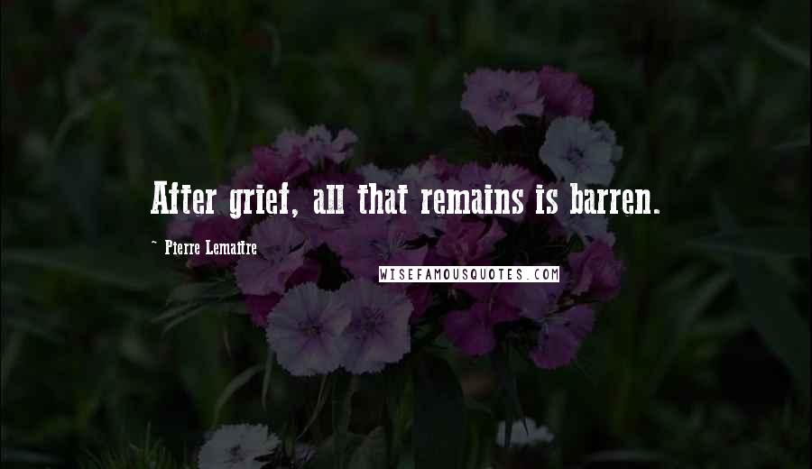 Pierre Lemaitre Quotes: After grief, all that remains is barren.