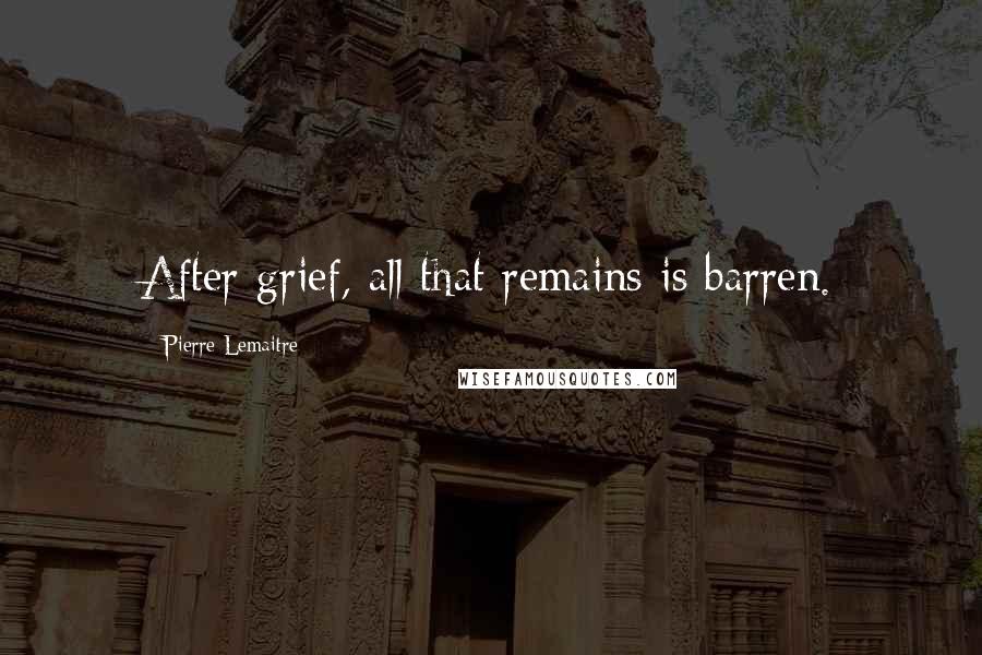 Pierre Lemaitre Quotes: After grief, all that remains is barren.