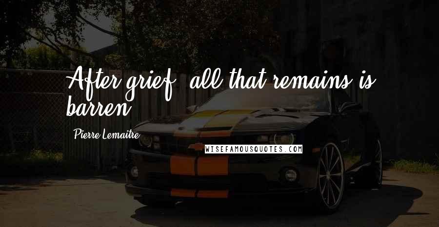 Pierre Lemaitre Quotes: After grief, all that remains is barren.