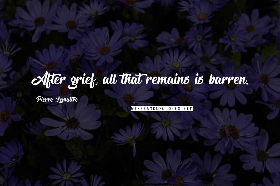 Pierre Lemaitre Quotes: After grief, all that remains is barren.