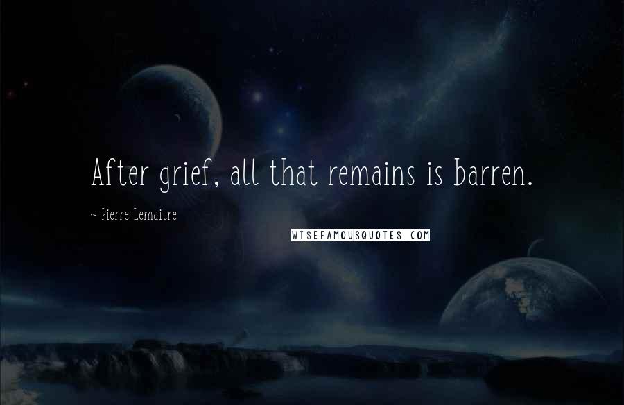 Pierre Lemaitre Quotes: After grief, all that remains is barren.