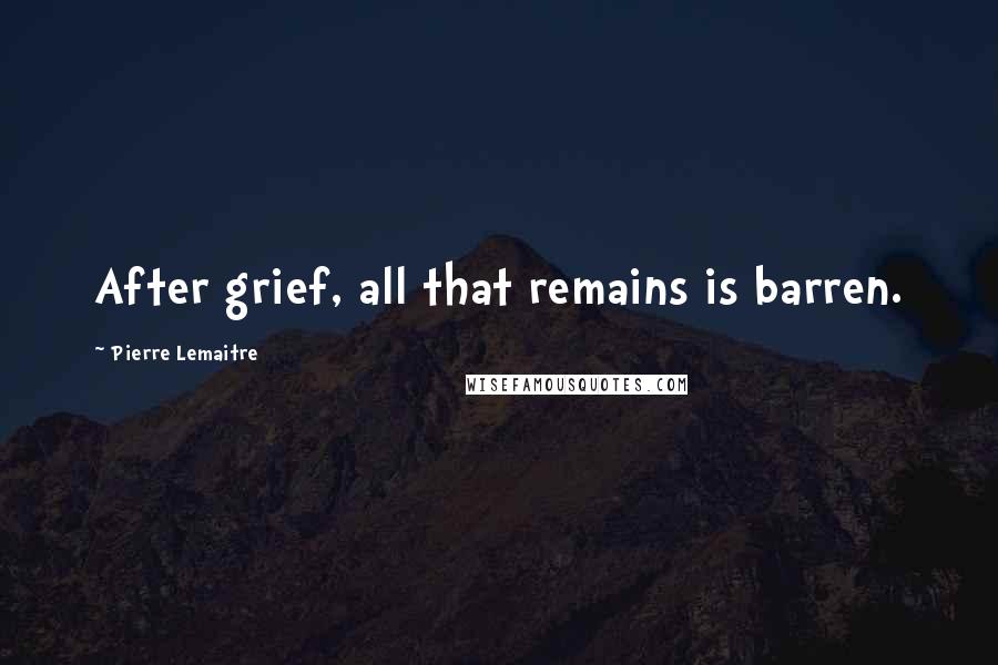 Pierre Lemaitre Quotes: After grief, all that remains is barren.