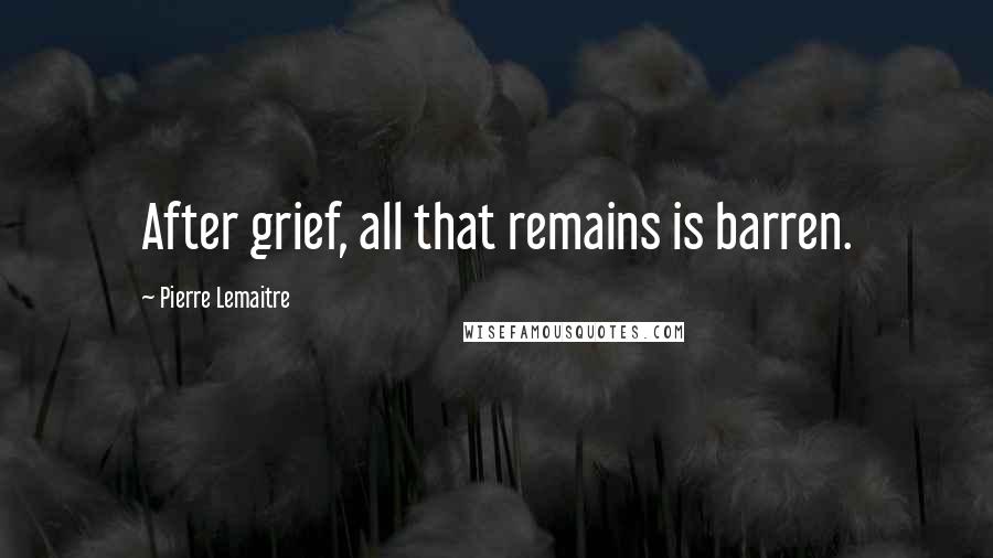 Pierre Lemaitre Quotes: After grief, all that remains is barren.