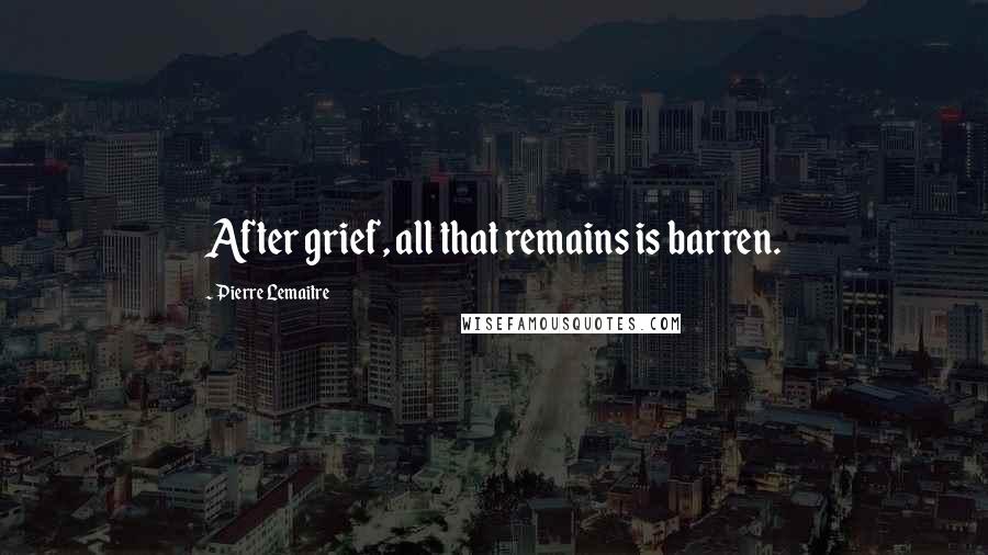 Pierre Lemaitre Quotes: After grief, all that remains is barren.