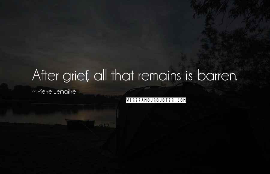 Pierre Lemaitre Quotes: After grief, all that remains is barren.