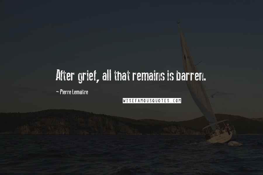 Pierre Lemaitre Quotes: After grief, all that remains is barren.