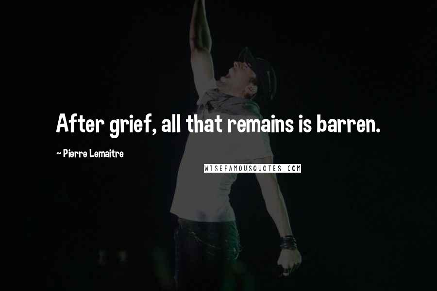 Pierre Lemaitre Quotes: After grief, all that remains is barren.