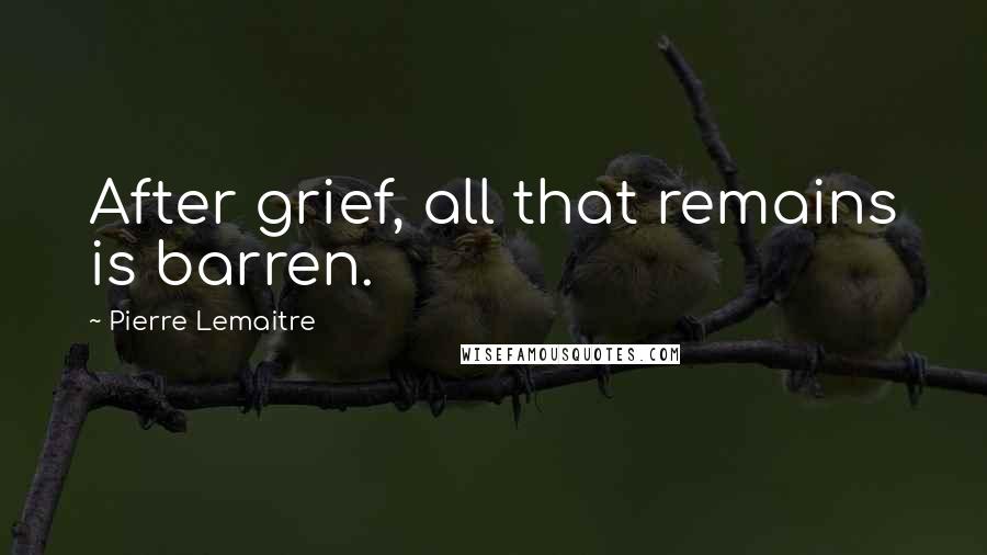 Pierre Lemaitre Quotes: After grief, all that remains is barren.