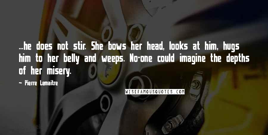 Pierre Lemaitre Quotes: ...he does not stir. She bows her head, looks at him, hugs him to her belly and weeps. No-one could imagine the depths of her misery.