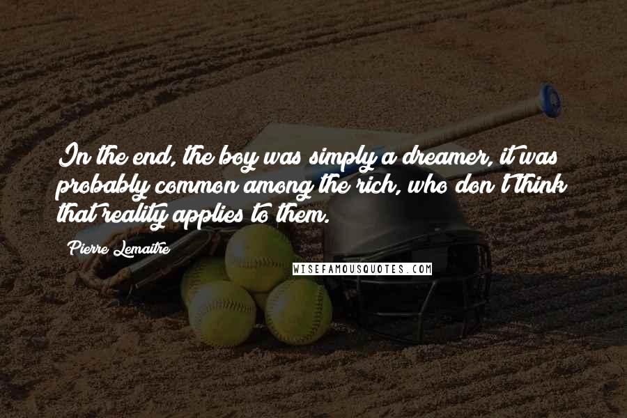 Pierre Lemaitre Quotes: In the end, the boy was simply a dreamer, it was probably common among the rich, who don't think that reality applies to them.