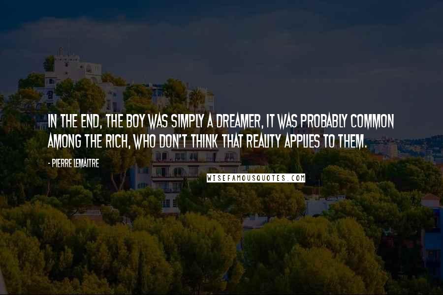 Pierre Lemaitre Quotes: In the end, the boy was simply a dreamer, it was probably common among the rich, who don't think that reality applies to them.