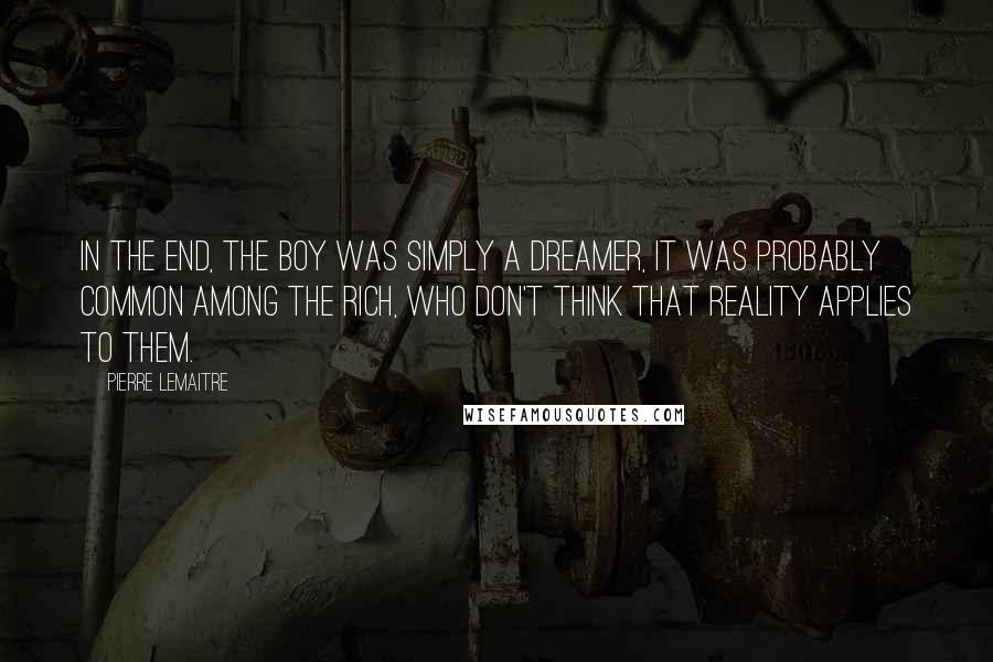 Pierre Lemaitre Quotes: In the end, the boy was simply a dreamer, it was probably common among the rich, who don't think that reality applies to them.