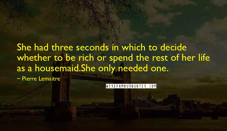 Pierre Lemaitre Quotes: She had three seconds in which to decide whether to be rich or spend the rest of her life as a housemaid.She only needed one.