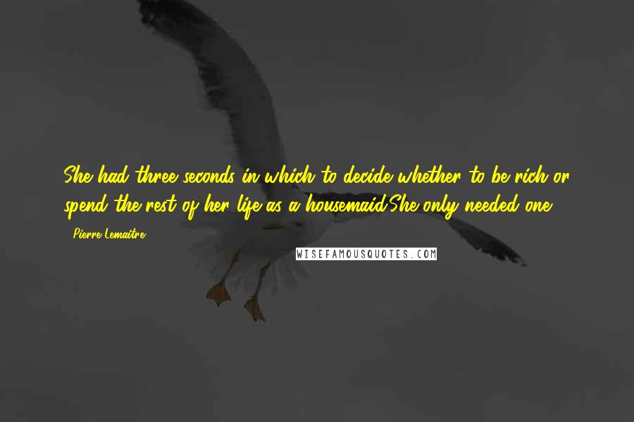 Pierre Lemaitre Quotes: She had three seconds in which to decide whether to be rich or spend the rest of her life as a housemaid.She only needed one.