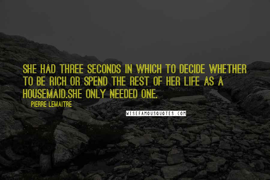 Pierre Lemaitre Quotes: She had three seconds in which to decide whether to be rich or spend the rest of her life as a housemaid.She only needed one.