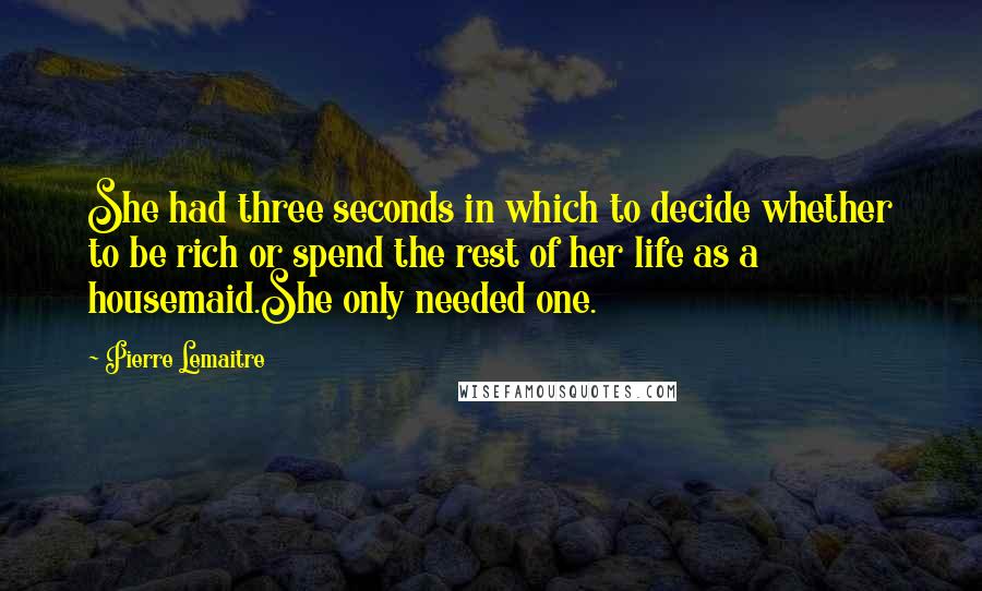 Pierre Lemaitre Quotes: She had three seconds in which to decide whether to be rich or spend the rest of her life as a housemaid.She only needed one.