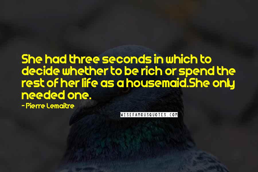 Pierre Lemaitre Quotes: She had three seconds in which to decide whether to be rich or spend the rest of her life as a housemaid.She only needed one.