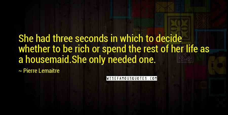 Pierre Lemaitre Quotes: She had three seconds in which to decide whether to be rich or spend the rest of her life as a housemaid.She only needed one.