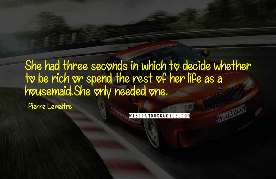 Pierre Lemaitre Quotes: She had three seconds in which to decide whether to be rich or spend the rest of her life as a housemaid.She only needed one.