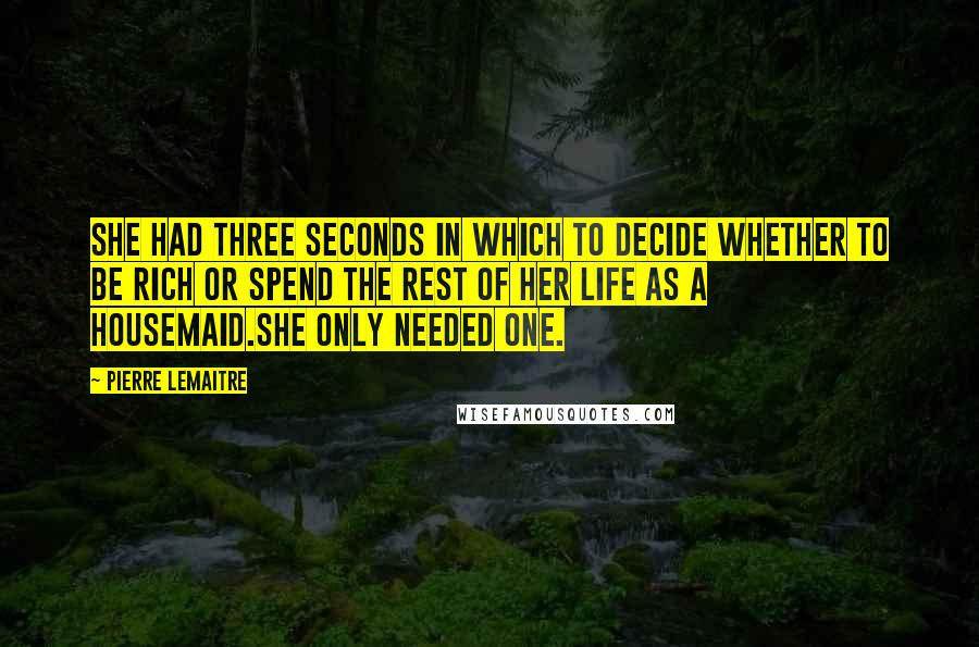 Pierre Lemaitre Quotes: She had three seconds in which to decide whether to be rich or spend the rest of her life as a housemaid.She only needed one.