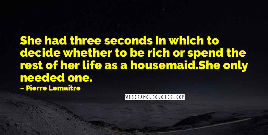 Pierre Lemaitre Quotes: She had three seconds in which to decide whether to be rich or spend the rest of her life as a housemaid.She only needed one.