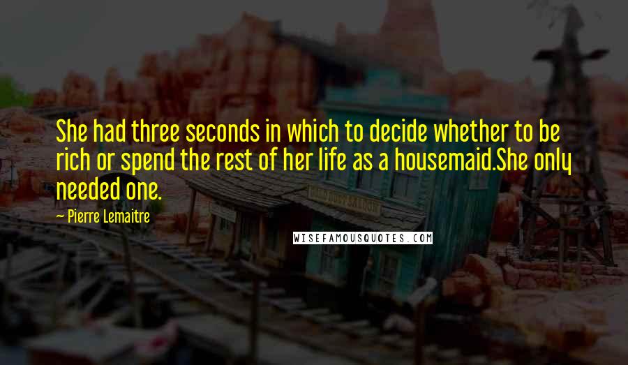 Pierre Lemaitre Quotes: She had three seconds in which to decide whether to be rich or spend the rest of her life as a housemaid.She only needed one.