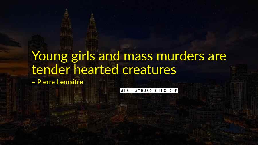 Pierre Lemaitre Quotes: Young girls and mass murders are tender hearted creatures