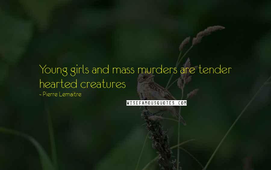 Pierre Lemaitre Quotes: Young girls and mass murders are tender hearted creatures