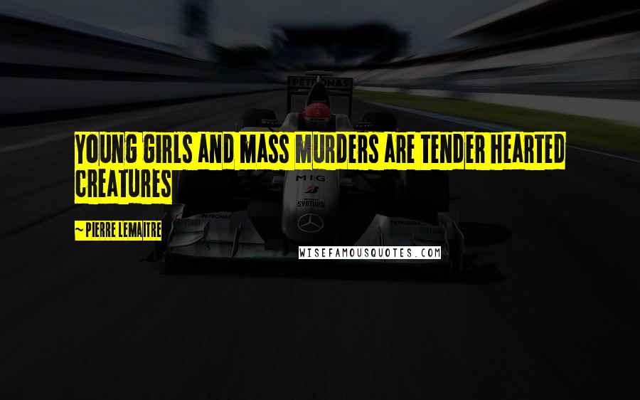 Pierre Lemaitre Quotes: Young girls and mass murders are tender hearted creatures