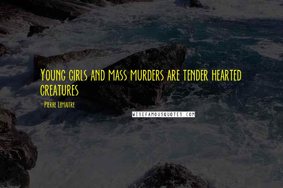 Pierre Lemaitre Quotes: Young girls and mass murders are tender hearted creatures