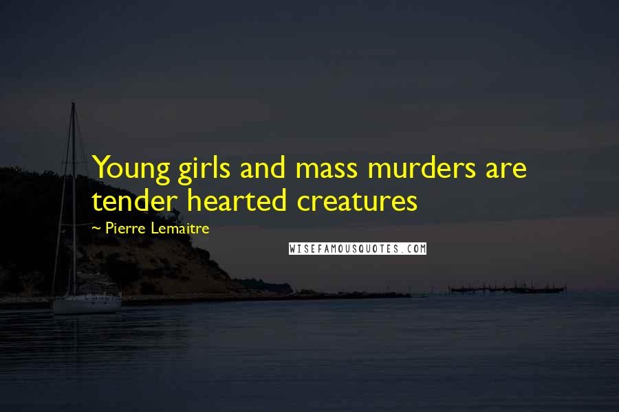 Pierre Lemaitre Quotes: Young girls and mass murders are tender hearted creatures