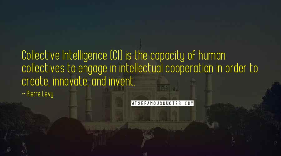 Pierre Levy Quotes: Collective Intelligence (CI) is the capacity of human collectives to engage in intellectual cooperation in order to create, innovate, and invent.