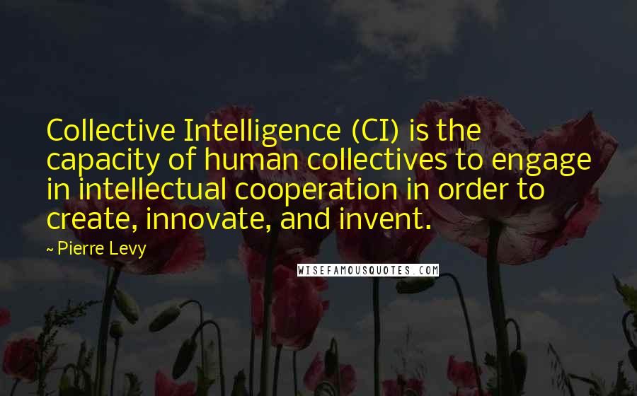 Pierre Levy Quotes: Collective Intelligence (CI) is the capacity of human collectives to engage in intellectual cooperation in order to create, innovate, and invent.