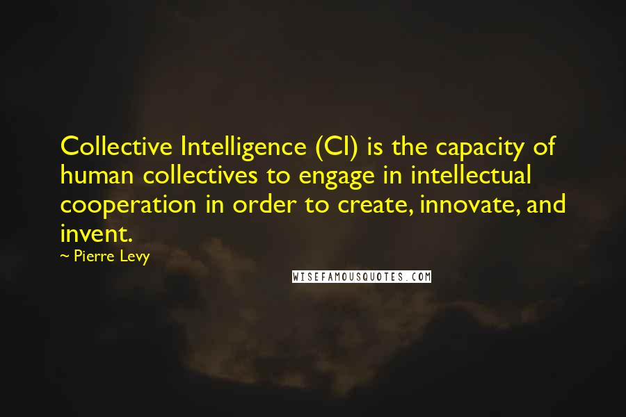 Pierre Levy Quotes: Collective Intelligence (CI) is the capacity of human collectives to engage in intellectual cooperation in order to create, innovate, and invent.