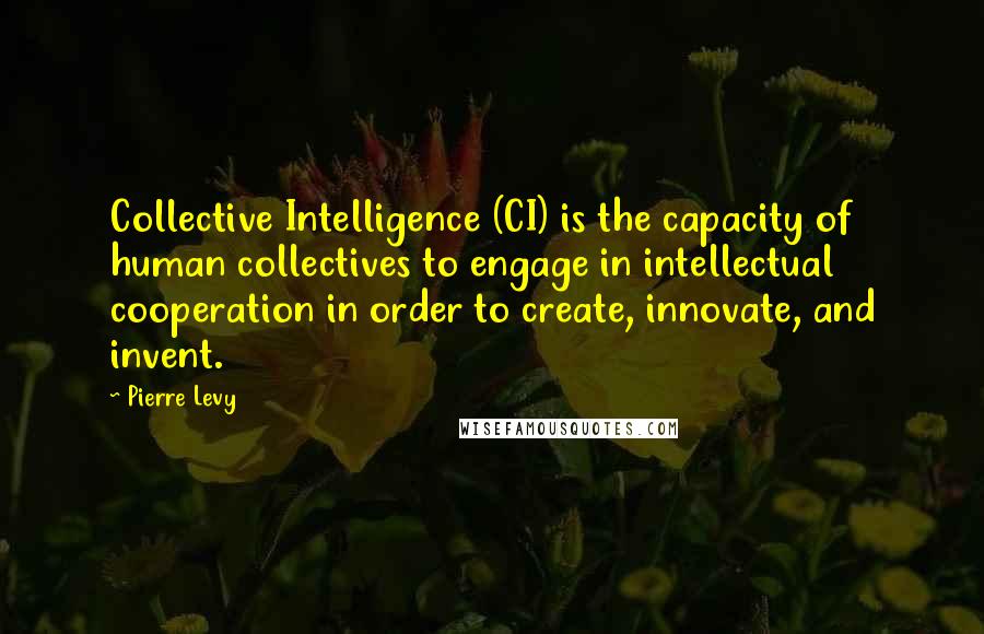 Pierre Levy Quotes: Collective Intelligence (CI) is the capacity of human collectives to engage in intellectual cooperation in order to create, innovate, and invent.