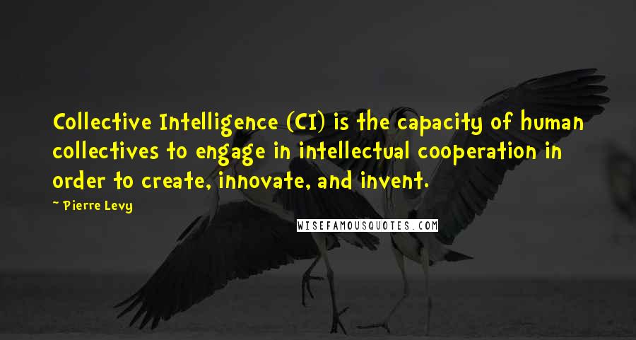 Pierre Levy Quotes: Collective Intelligence (CI) is the capacity of human collectives to engage in intellectual cooperation in order to create, innovate, and invent.