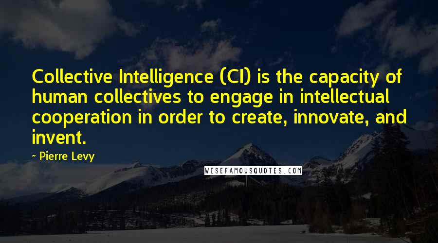 Pierre Levy Quotes: Collective Intelligence (CI) is the capacity of human collectives to engage in intellectual cooperation in order to create, innovate, and invent.