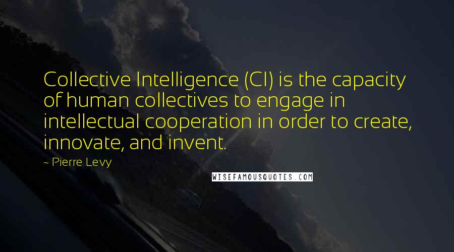 Pierre Levy Quotes: Collective Intelligence (CI) is the capacity of human collectives to engage in intellectual cooperation in order to create, innovate, and invent.